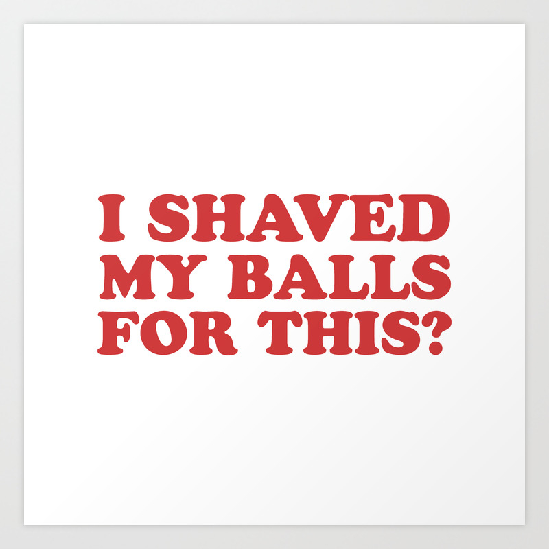 I Shaved My Balls For This Funny Humor Offensive Quote Art Print By Dirtyangelface Society6