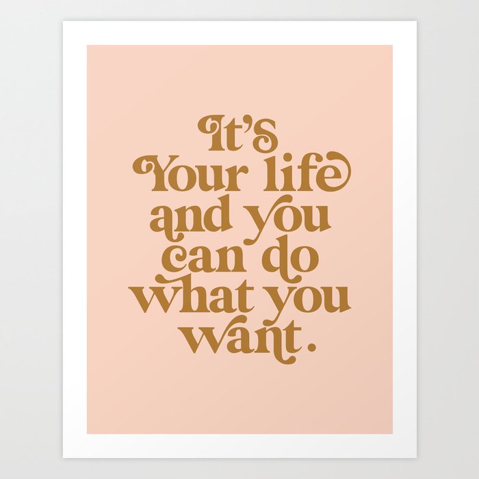 It’s Your Life and You Can Do What You Want Art Print