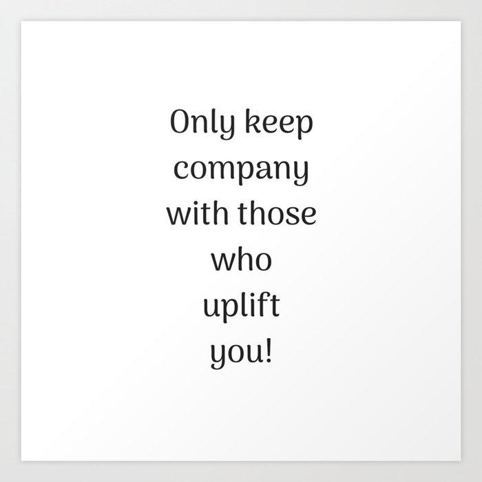 Empowering Quotes Only Keep Company With Those Who Uplift You Art Amazing Empowering Quotes Empowering Quotes Only Keep Company With Those Who Uplift You Art Amazing Empowering Quotes