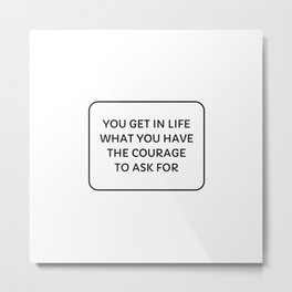 You get in life what you have the courage to ask for Metal Print | Motivate, Inspiring, Motivationalphrases, Positive, Nofear, Inspirationalwords, Courage, Successquotes, Manifestsuccess, College 