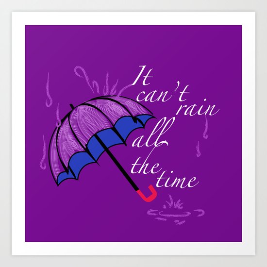 It can’t rain ALL the time Art Print