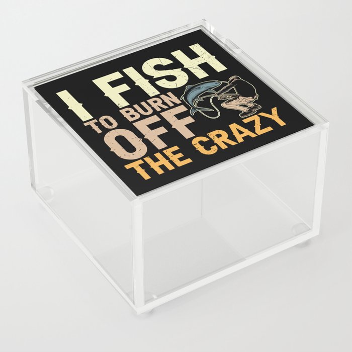 I Fish To Burn Off The Crazy Acrylic Box