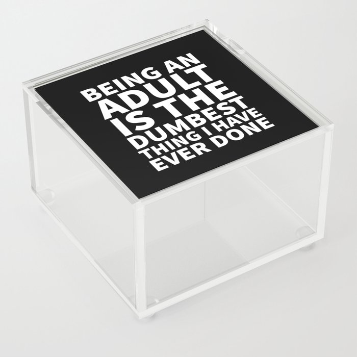 Being an Adult is the Dumbest Thing I have Ever Done (Black & White) Acrylic Box