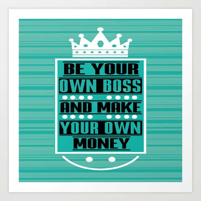 Be Your Own Boss And Make Your Own Money Inspirational Quote Art Print By Creative Ideaz Society6
