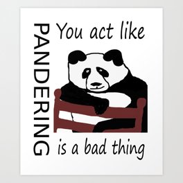 You act like pandering is a bad thing Art Print