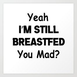 Yeah i'm still breastfed you mad Art Print