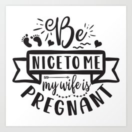 Be Nice To Me My Wife Is Pregnant Art Print