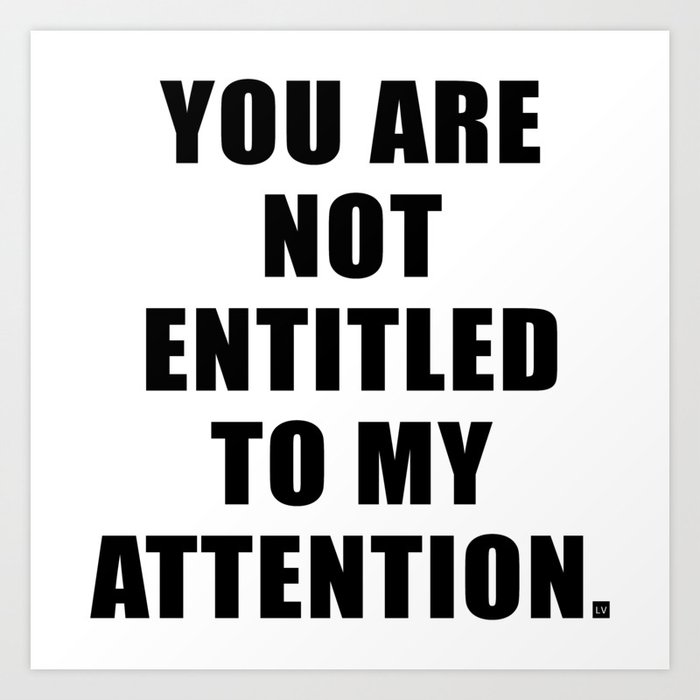 YOU ARE NOT ENTITLED TO MY ATTENTION. Art Print