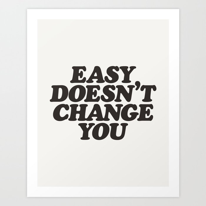 Easy Doesn't Change You motivational typography in black and white home and bedroom wall decor Art Print