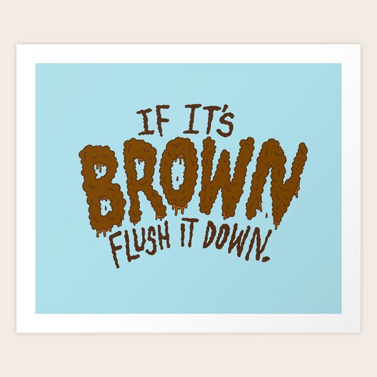 If it's Brown flush it down. Art Print