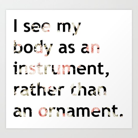 I see my body as an instrument, rather than an ornament. Art Print