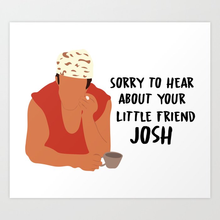 Sorry to hear about your little friend, Josh Art Print