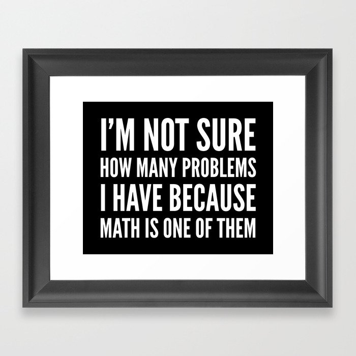 I'M NOT SURE HOW MANY PROBLEMS I HAVE BECAUSE MATH IS ONE OF THEM (Black & White) Framed Art Print