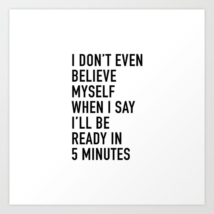 I Don’t Even Believe Myself When I Say I’ll Be Ready In Five Minutes Art Print