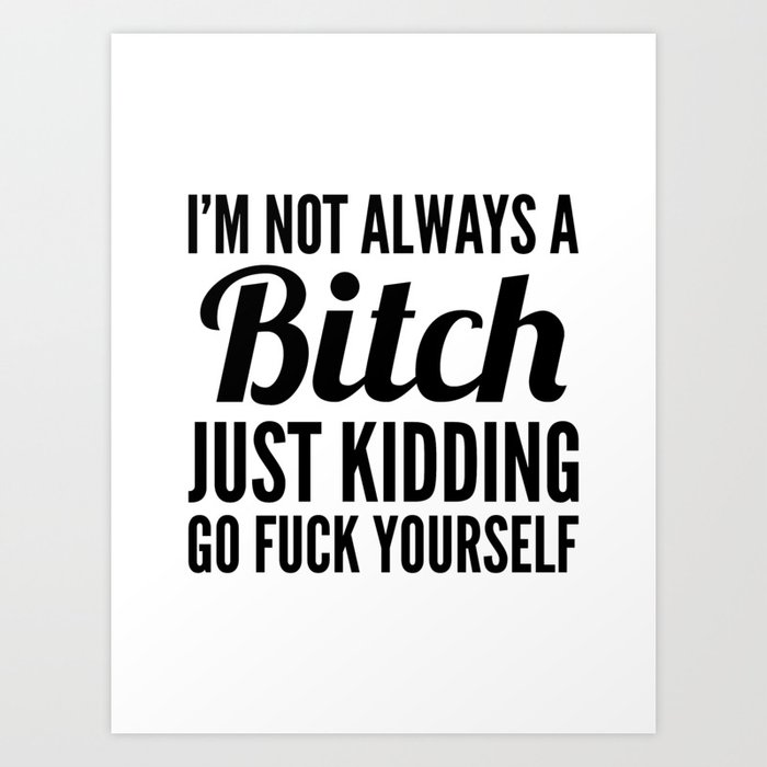 I'M NOT ALWAYS A BITCH JUST KIDDING GO FUCK YOURSELF Art Print
