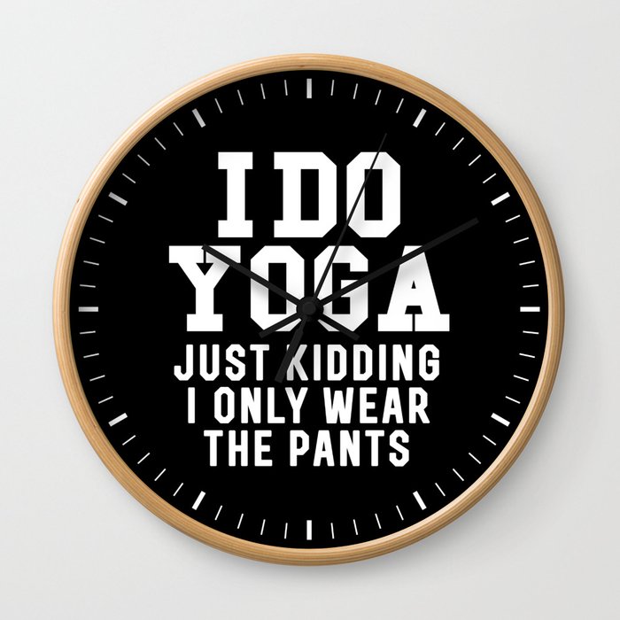 I DO YOGA JUST KIDDING I ONLY WEAR THE PANTS (Black & White) Wall Clock