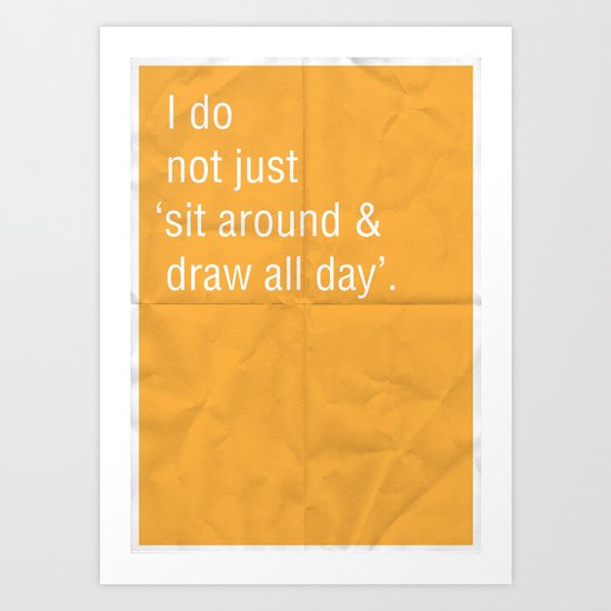 I do not just 'sit around and draw' all day. Art Print