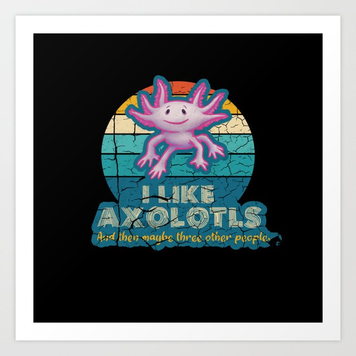 l Like Axolotls and maybe three other people Art Print