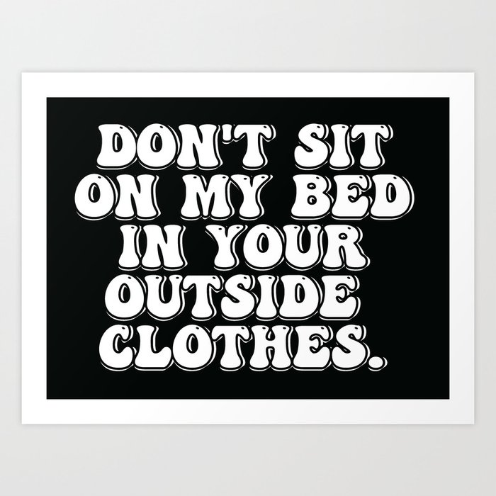 Don't Sit on My Bed in Your Outside Clothes Art Print