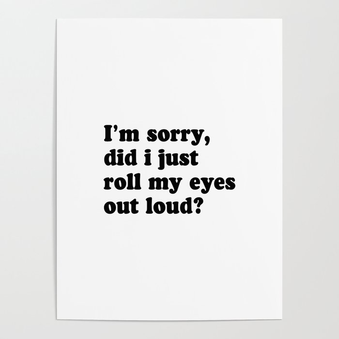 I'm Sorry Did I Just Roll My Eyes Out Loud Poster