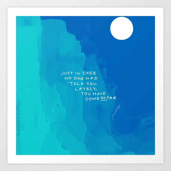 "Just In Case No One Has Told You Lately, You Have Come So Far." Art Print