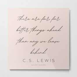 5  | C.S. Lewis Quotes |210623 | There are far, far better things ahead than any we leave behind. Metal Print