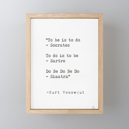To be is to do - Socrates  To do is to be - Sartre  Do Be Do Be Do  — Kurt Vonnegut Framed Mini Art Print