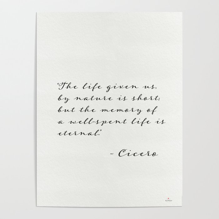 “The life given us, by nature is short; but the memory of a well-spent life is eternal.”  Cicero Poster