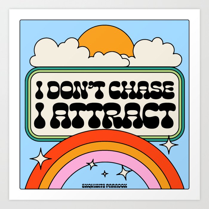 Don't Chase, Attract Art Print