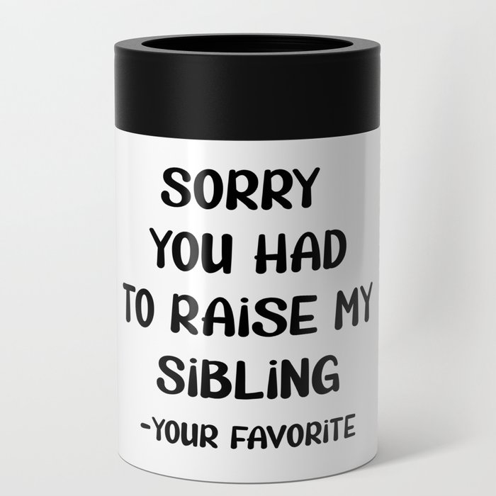 Sorry You Had To Raise My Sibling - Your Favorite Can Cooler