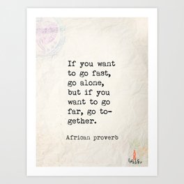 If you want to go fast, go alone, but if you want to go far, go together. African proverb Art Print