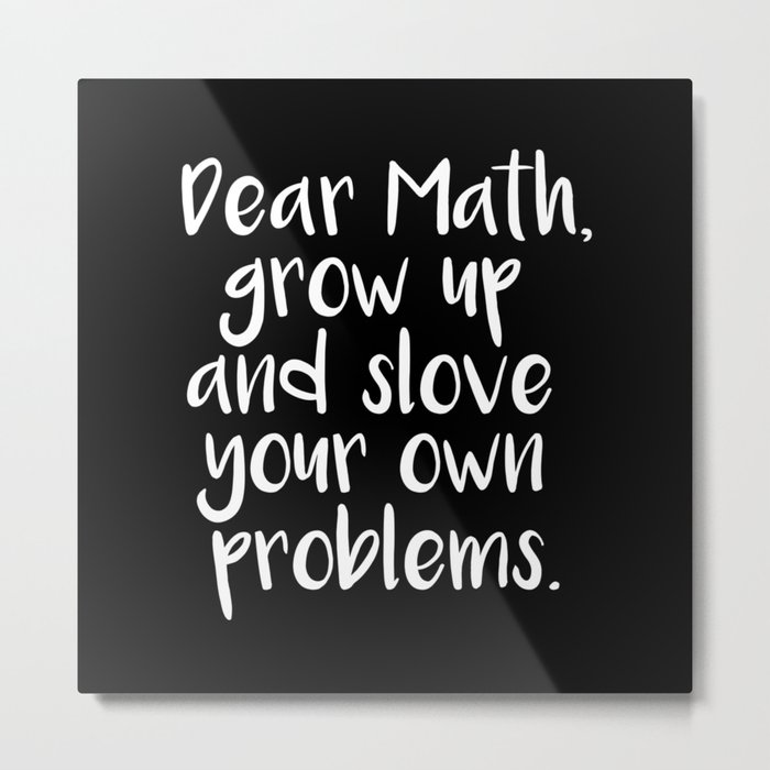 Dear Math, Grow Up And Solve Your Own Problems Metal Print