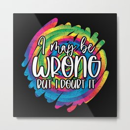 I MAY BE WRONG BUT I DOUBT IT Metal Print | I May Be Wrong, Sarcastic, Birthday, Arrogance, Ego, Egotistical, Quote, Attitude, I Could Be Wrong, Christmas 