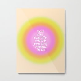 You Are Exactly Where You Are Meant To Be Metal Print | Good Vibes, You Are Meant To Be, Growth, Curated, Where You Need To Be, Gradient, Inspirational, Inspiration, Happy, Good Energy 