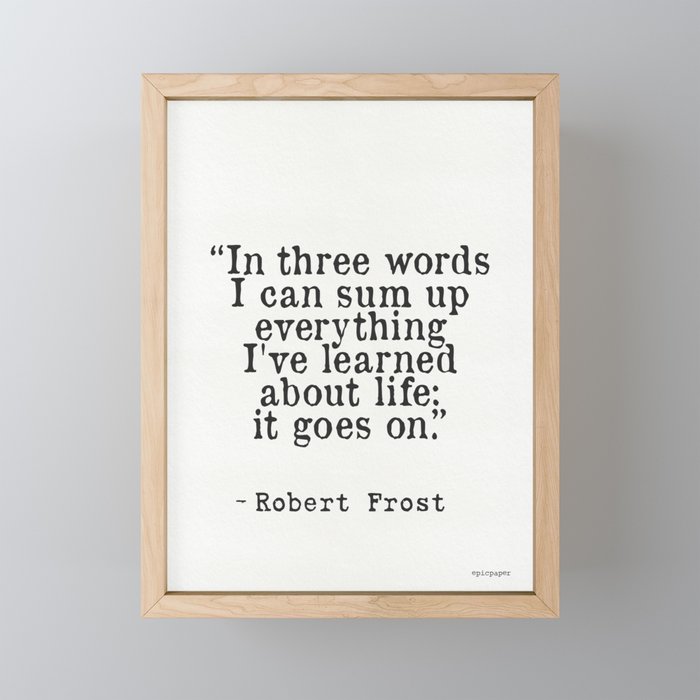 “In three words I can sum up everything I've learned about life: it goes on.” Robert Frost Framed Mini Art Print