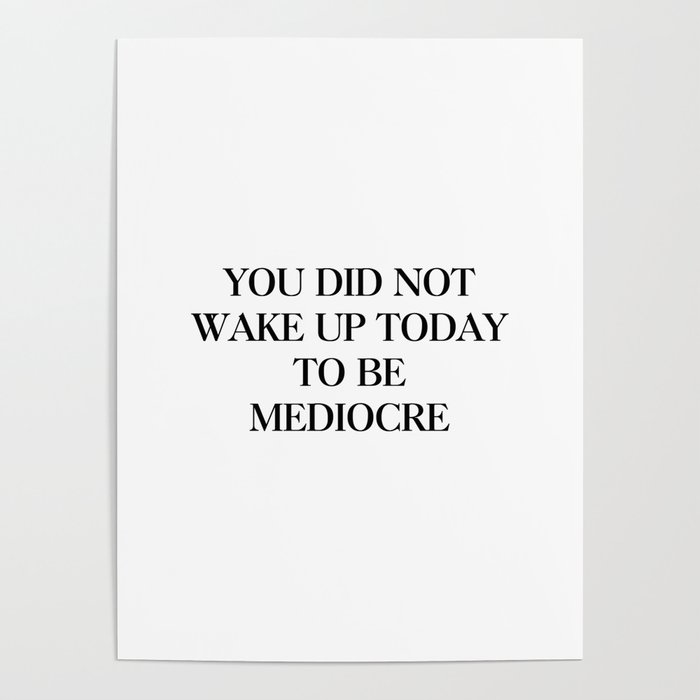 You did not wake up today to be mediocre Poster by Standard Prints - You Did Not Wake Up To Be Mediocre