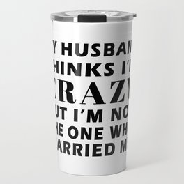 My Husband Thinks I'm Crazy But Im not the one who married me T-Shirt Travel Mug