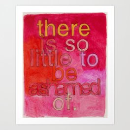 There Is So Little To Be Ashamed Of Art Print