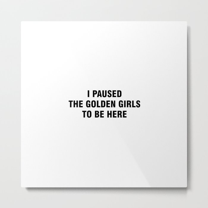 I paused the golden girls to be here Metal Print