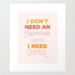 I Don't Need an Inspirational Quote, I Need Coffee Art Print