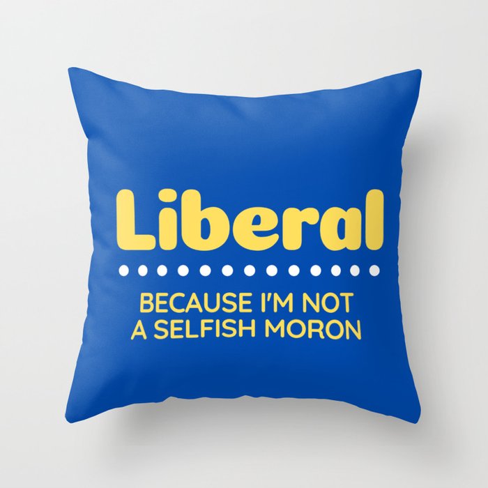 Liberal: Because I'm Not A Selfish Moron Throw Pillow