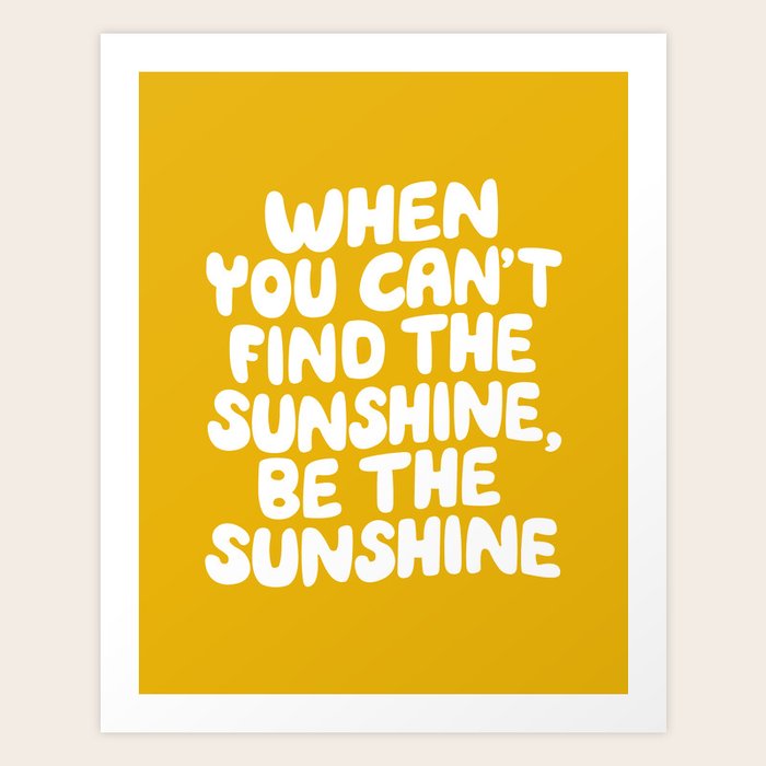 When You Can't Find The Sunshine Be The Sunshine by The Motivated Type