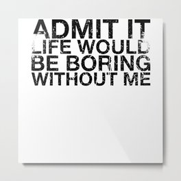Admit It Life Would Be Boring Without Me Funny Metal Print | Sarcasm, Graphicdesign, Admit, Joke, Perfect, Great, Person, Design, Sayings, Life 