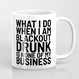 What I Do When I am Blackout Drunk is None of My Business Coffee Mug