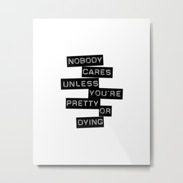 Nobody Cares Unless You're Pretty Or Dying Metal Print | Funny, Blackandwhite, Pretty, Quotes, Graphicdesign, Sarcasm, Millenials, Dying 