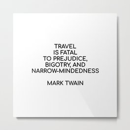 Travel is fatal to prejudice, bigotry, and narrow-mindedness - Mark Twain Metal Print
