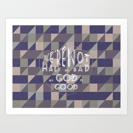 WE'RE NOT HALF AS BAD, AS GOD IS GOOD Art Print