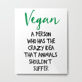 A PERSON WHO HAS THE CRAZY IDEA THAT ANIMALS SHOULDN'T SUFFER vegan quote Metal Print