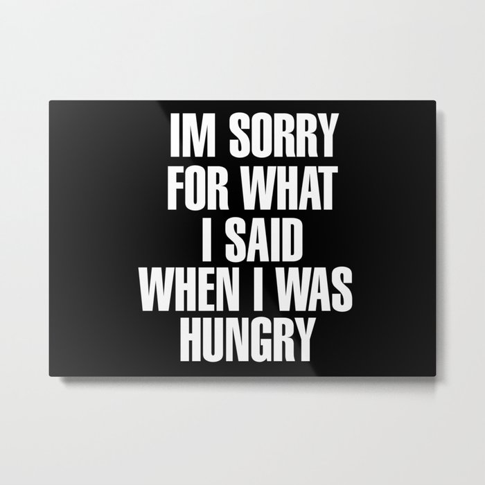 IM SORRY FOR WHAT I SAID WHEN I WAS HUNGRY Metal Print