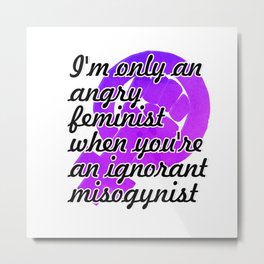 I'm only an angry feminist when you're an ignorant misogynist Metal Print | Sayings, Women, Quotes, Quote, Feminism, Equality, Misogynistic, Feminist, Ignorant, Angry 